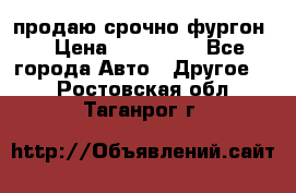 продаю срочно фургон  › Цена ­ 170 000 - Все города Авто » Другое   . Ростовская обл.,Таганрог г.